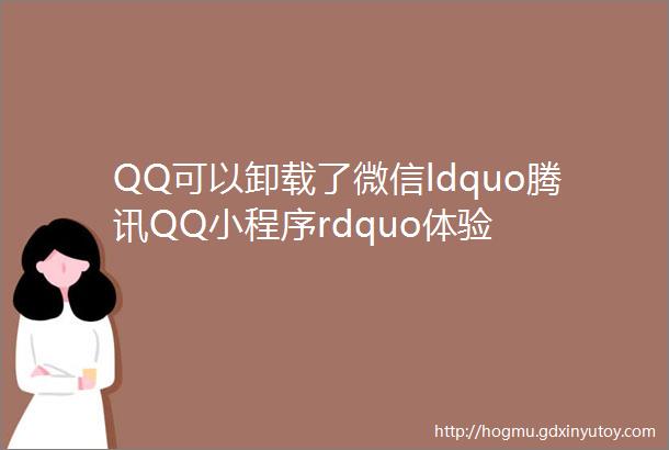 QQ可以卸载了微信ldquo腾讯QQ小程序rdquo体验