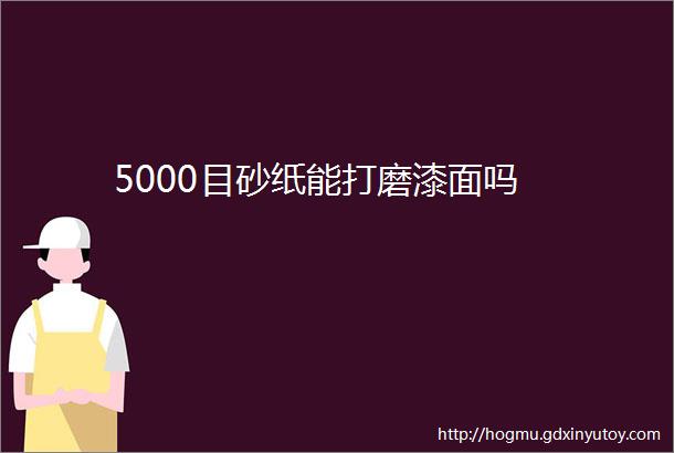 5000目砂纸能打磨漆面吗