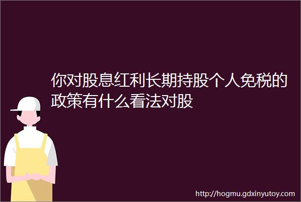 你对股息红利长期持股个人免税的政策有什么看法对股