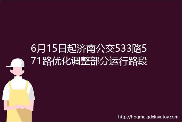 6月15日起济南公交533路571路优化调整部分运行路段