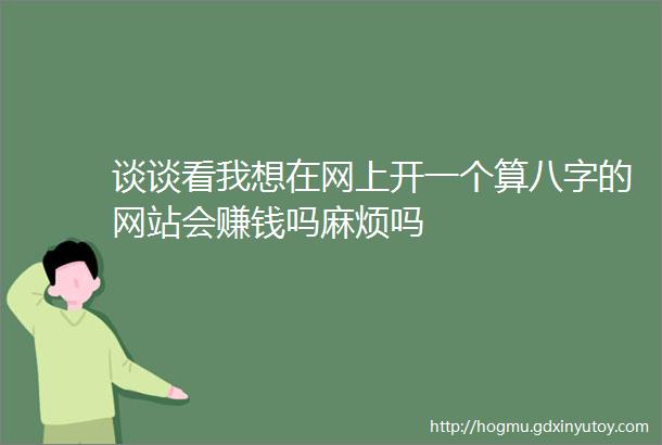 谈谈看我想在网上开一个算八字的网站会赚钱吗麻烦吗